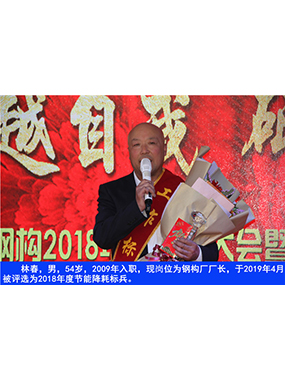 林春，男，54歲，2009年入職，現(xiàn)崗位為鋼構(gòu)廠廠長，于2019年4月被評選為2018年度節(jié)能降耗標(biāo)